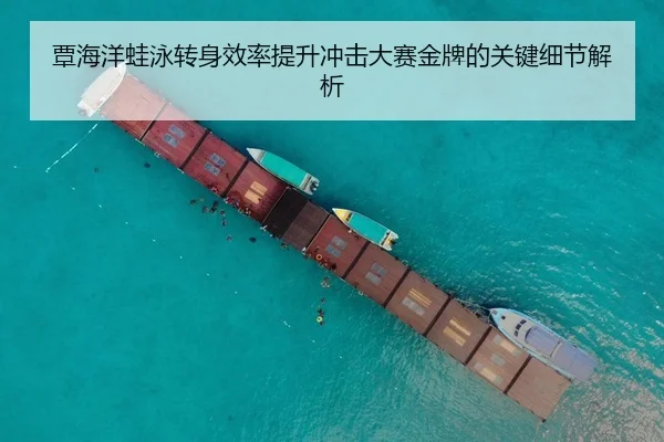 覃海洋蛙泳转身效率提升冲击大赛金牌的关键细节解析