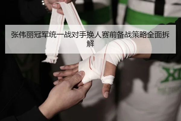 张伟丽冠军统一战对手换人赛前备战策略全面拆解